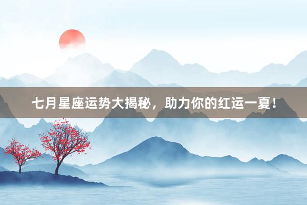 七月星座运势大揭秘，助力你的红运一夏！