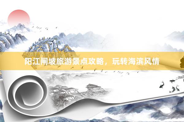 阳江闸坡旅游景点攻略，玩转海滨风情