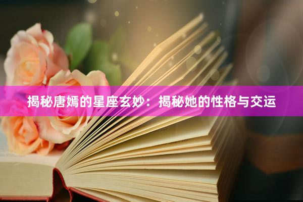 揭秘唐嫣的星座玄妙：揭秘她的性格与交运